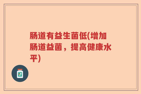 肠道有益生菌低(增加肠道益菌，提高健康水平)