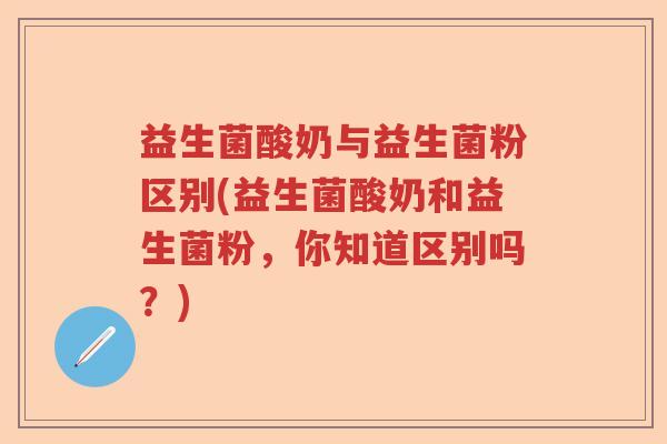 益生菌酸奶与益生菌粉区别(益生菌酸奶和益生菌粉,你知道区别吗?) 益生菌酸奶与益生菌粉区别(益生菌酸奶和益生菌粉,你知道区别吗?)