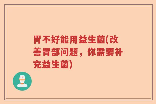 胃不好能用益生菌(改善胃部问题,你需要补充益生菌) 胃不好能用益生菌(改善胃部问题,你需要补充益生菌)
