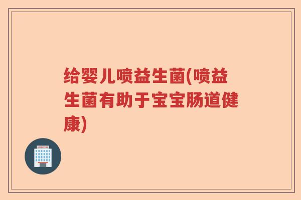 给婴儿喷益生菌(喷益生菌有助于宝宝肠道健康) 给婴儿喷益生菌(喷益生菌有助于宝宝肠道健康)