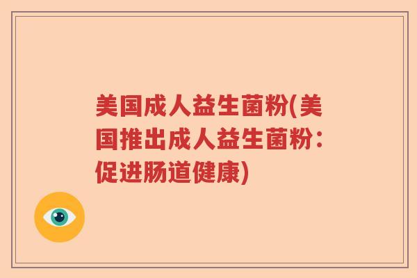 美国成人益生菌粉(美国推出成人益生菌粉:促进肠道健康) 美国成人益生菌粉(美国推出成人益生菌粉:促进肠道健康)