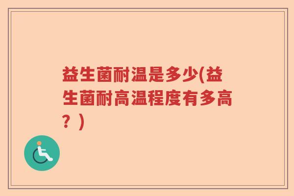 益生菌耐温是多少(益生菌耐高温程度有多高?) 益生菌耐温是多少(益生菌耐高温程度有多高?)
