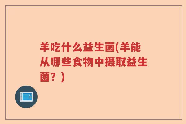 羊吃什么益生菌(羊能从哪些食物中摄取益生菌?) 羊吃什么益生菌(羊能从哪些食物中摄取益生菌?)