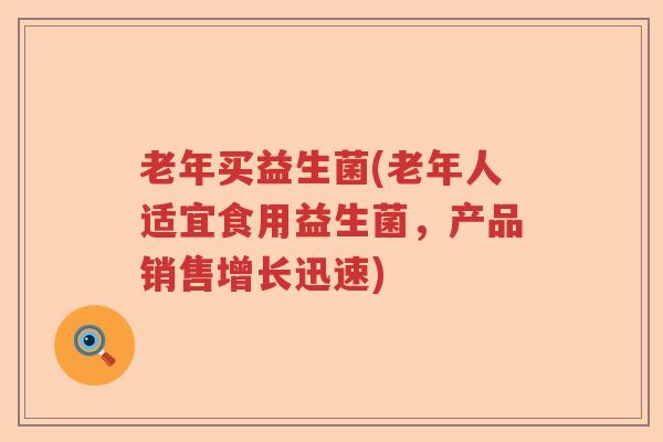 老年买益生菌(老年人适宜食用益生菌，产品销售增长迅速)