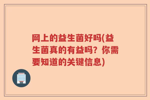 网上的益生菌好吗(益生菌真的有益吗？你需要知道的关键信息)
