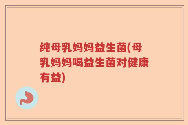 纯母乳妈妈益生菌(母乳妈妈喝益生菌对健康有益) 纯母乳妈妈益生菌(母乳妈妈喝益生菌对健康有益)