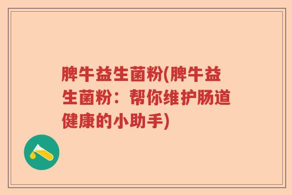脾牛益生菌粉(脾牛益生菌粉:帮你维护肠道健康的小助手) 脾牛益生菌粉(脾牛益生菌粉:帮你维护肠道健康的小助手)