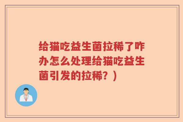给猫吃益生菌拉稀了咋办怎么处理给猫吃益生菌引发的拉稀?) 给猫吃益生菌拉稀了咋办怎么处理给猫吃益生菌引发的拉稀?)