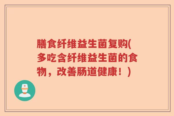 膳食纤维益生菌复购(多吃含纤维益生菌的食物,改善肠道健康!) 膳食纤维益生菌复购(多吃含纤维益生菌的食物,改善肠道健康!)