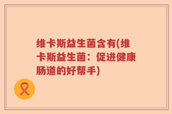 维卡斯益生菌含有(维卡斯益生菌:促进健康肠道的好帮手) 维卡斯益生菌含有(维卡斯益生菌:促进健康肠道的好帮手)