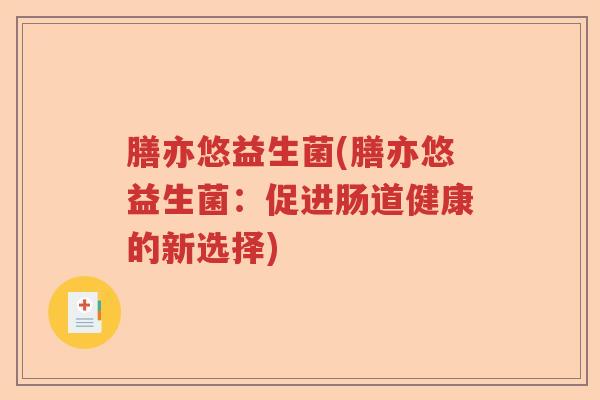 膳亦悠益生菌(膳亦悠益生菌:促进肠道健康的新选择) 膳亦悠益生菌(膳亦悠益生菌:促进肠道健康的新选择)
