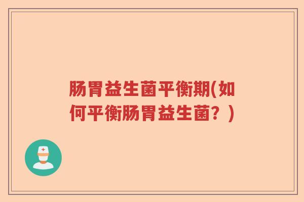 肠胃益生菌平衡期(如何平衡肠胃益生菌?) 肠胃益生菌平衡期(如何平衡肠胃益生菌?)