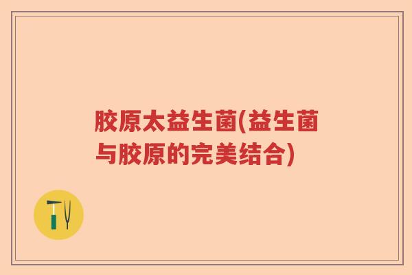 胶原太益生菌(益生菌与胶原的完美结合) 胶原太益生菌(益生菌与胶原的完美结合)