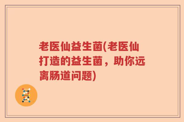 老医仙益生菌(老医仙打造的益生菌，助你远离肠道问题)