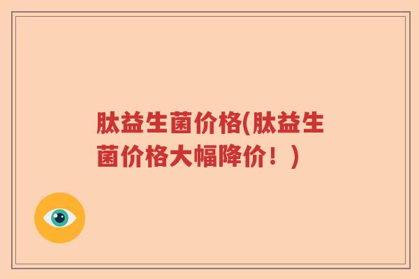 肽益生菌价格(肽益生菌价格大幅降价!) 肽益生菌价格(肽益生菌价格大幅降价!)