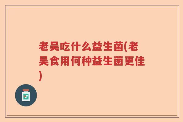 老吴吃什么益生菌(老吴食用何种益生菌更佳)