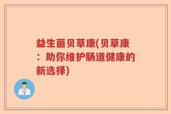 益生菌贝草康(贝草康:助你维护肠道健康的新选择) 益生菌贝草康(贝草康:助你维护肠道健康的新选择)