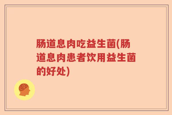 肠道息肉吃益生菌(肠道息肉患者饮用益生菌的好处) 肠道息肉吃益生菌(肠道息肉患者饮用益生菌的好处)