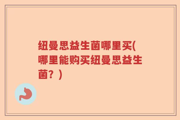纽曼思益生菌哪里买(哪里能购买纽曼思益生菌?) 纽曼思益生菌哪里买(哪里能购买纽曼思益生菌?)