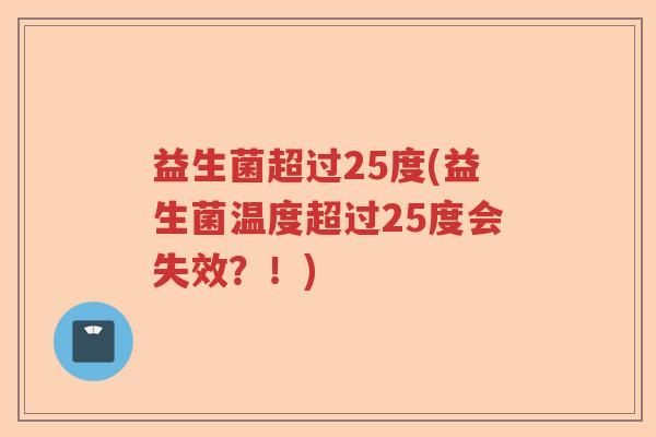 益生菌超过25度(益生菌温度超过25度会失效?!) 益生菌超过25度(益生菌温度超过25度会失效?!)
