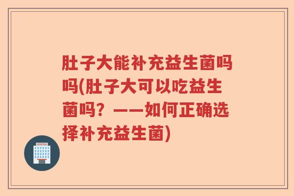 肚子大能补充益生菌吗吗(肚子大可以吃益生菌吗?——如何正确选择补充益生菌) 肚子大能补充益生菌吗吗(肚子大可以吃益生菌吗?——如何正确选择补充益生菌)