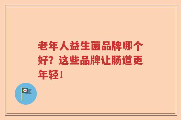 老年人益生菌品牌哪个好？这些品牌让肠道更年轻！