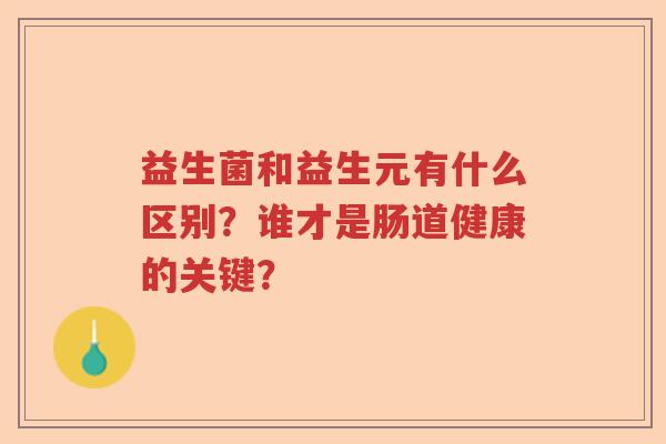 益生菌和益生元有什么区别?谁才是肠道健康的关键? 益生菌和益生元有什么区别?谁才是肠道健康的关键?