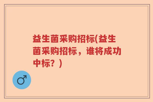 益生菌采购招标(益生菌采购招标，谁将成功中标？)