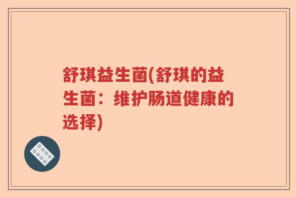 舒琪益生菌(舒琪的益生菌:维护肠道健康的选择) 舒琪益生菌(舒琪的益生菌:维护肠道健康的选择)