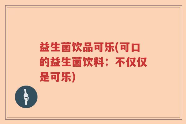益生菌饮品可乐(可口的益生菌饮料:不仅仅是可乐) 益生菌饮品可乐(可口的益生菌饮料:不仅仅是可乐)