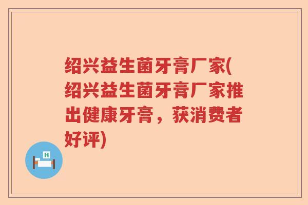 绍兴益生菌牙膏厂家(绍兴益生菌牙膏厂家推出健康牙膏,获消费者好评) 绍兴益生菌牙膏厂家(绍兴益生菌牙膏厂家推出健康牙膏,获消费者好评)