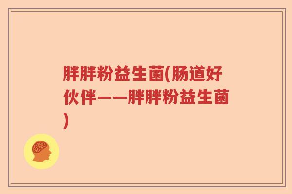 胖胖粉益生菌(肠道好伙伴——胖胖粉益生菌) 胖胖粉益生菌(肠道好伙伴——胖胖粉益生菌)