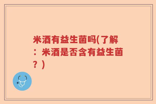 米酒有益生菌吗(了解：米酒是否含有益生菌？)