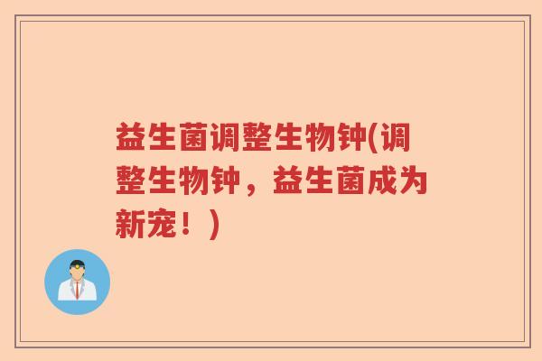 益生菌调整生物钟(调整生物钟,益生菌成为新宠!) 益生菌调整生物钟(调整生物钟,益生菌成为新宠!)