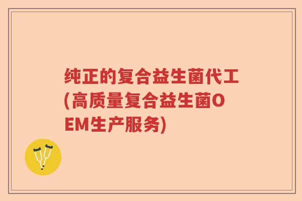 纯正的复合益生菌代工(高质量复合益生菌OEM生产服务) 纯正的复合益生菌代工(高质量复合益生菌OEM生产服务)