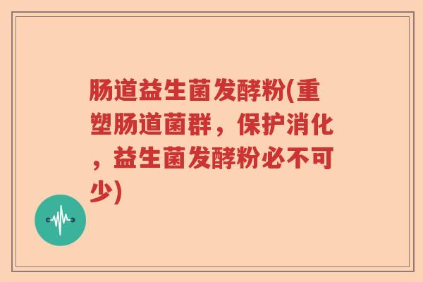 肠道益生菌发酵粉(重塑肠道菌群,保护消化,益生菌发酵粉必不可少) 肠道益生菌发酵粉(重塑肠道菌群,保护消化,益生菌发酵粉必不可少)