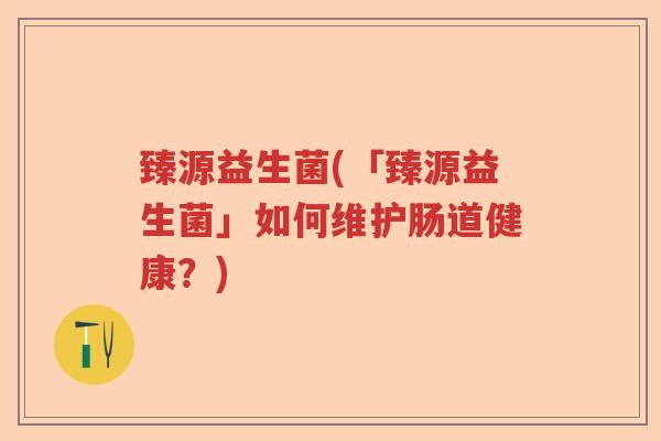 臻源益生菌(「臻源益生菌」如何维护肠道健康?) 臻源益生菌(「臻源益生菌」如何维护肠道健康?)