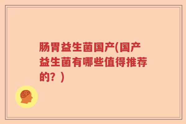 肠胃益生菌国产(国产益生菌有哪些值得推荐的?) 肠胃益生菌国产(国产益生菌有哪些值得推荐的?)