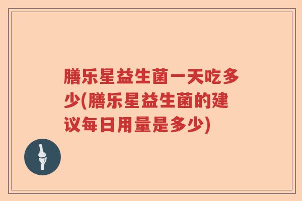 膳乐星益生菌一天吃多少(膳乐星益生菌的建议每日用量是多少) 膳乐星益生菌一天吃多少(膳乐星益生菌的建议每日用量是多少)