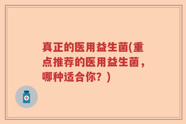 真正的医用益生菌(重点推荐的医用益生菌，哪种适合你？)