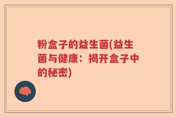 粉盒子的益生菌(益生菌与健康:揭开盒子中的秘密) 粉盒子的益生菌(益生菌与健康:揭开盒子中的秘密)