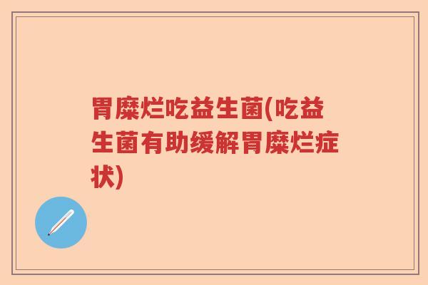 胃糜烂吃益生菌(吃益生菌有助缓解胃糜烂症状) 胃糜烂吃益生菌(吃益生菌有助缓解胃糜烂症状)