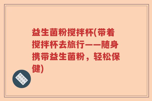益生菌粉搅拌杯(带着搅拌杯去旅行——随身携带益生菌粉,轻松保健) 益生菌粉搅拌杯(带着搅拌杯去旅行——随身携带益生菌粉,轻松保健)
