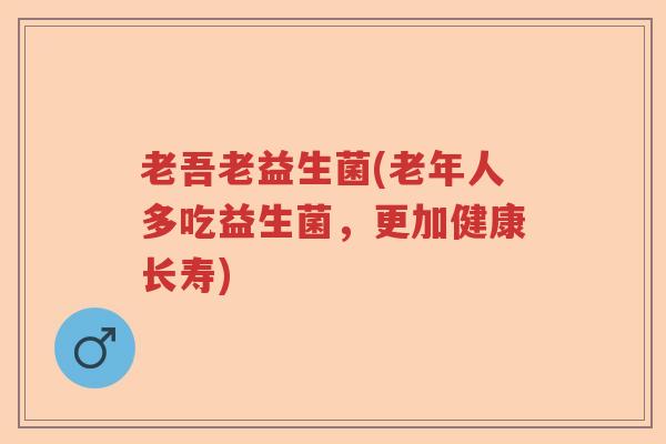 老吾老益生菌(老年人多吃益生菌,更加健康长寿) 老吾老益生菌(老年人多吃益生菌,更加健康长寿)