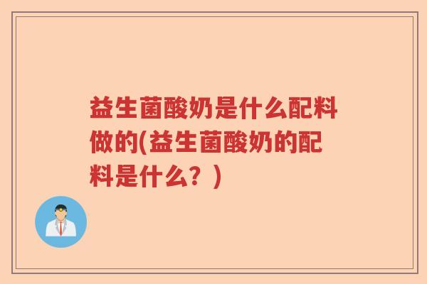 益生菌酸奶是什么配料做的(益生菌酸奶的配料是什么?) 益生菌酸奶是什么配料做的(益生菌酸奶的配料是什么?)
