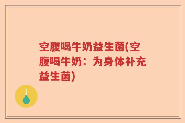 空腹喝牛奶益生菌(空腹喝牛奶：为身体补充益生菌)
