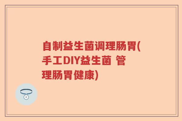 自制益生菌调理肠胃(手工DIY益生菌 管理肠胃健康)
