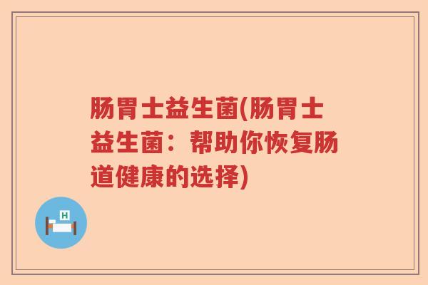 肠胃士益生菌(肠胃士益生菌:帮助你恢复肠道健康的选择) 肠胃士益生菌(肠胃士益生菌:帮助你恢复肠道健康的选择)