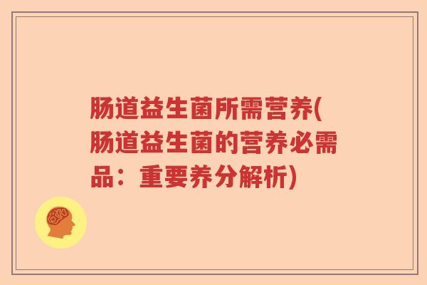肠道益生菌所需营养(肠道益生菌的营养必需品:重要养分解析) 肠道益生菌所需营养(肠道益生菌的营养必需品:重要养分解析)