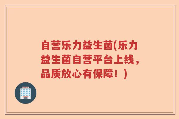 自营乐力益生菌(乐力益生菌自营平台上线,品质放心有保障!) 自营乐力益生菌(乐力益生菌自营平台上线,品质放心有保障!)